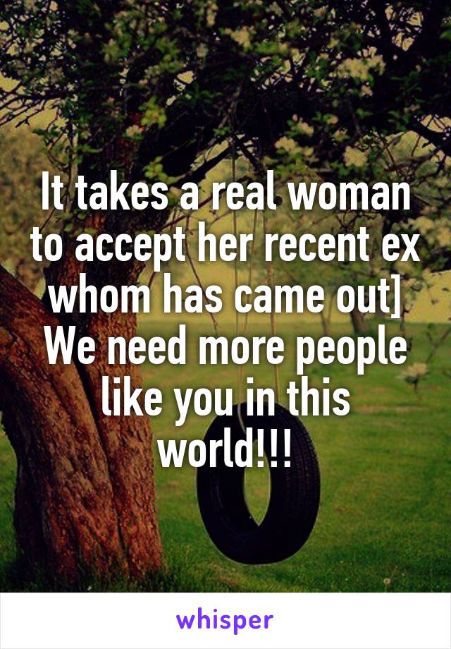 It takes a real woman to accept her recent ex whom has came out] We need more people like you in this world!!!