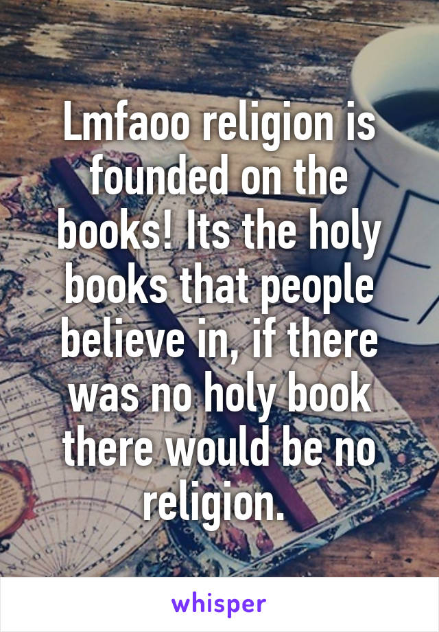 Lmfaoo religion is founded on the books! Its the holy books that people believe in, if there was no holy book there would be no religion. 