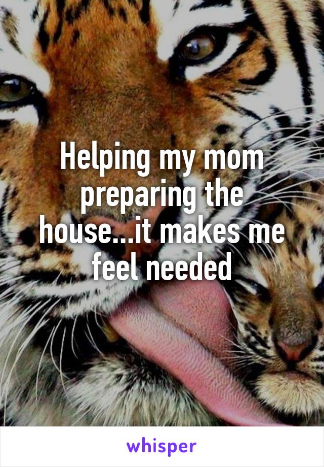 Helping my mom preparing the house...it makes me feel needed
