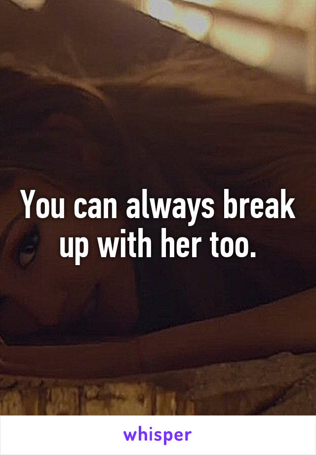 You can always break up with her too.