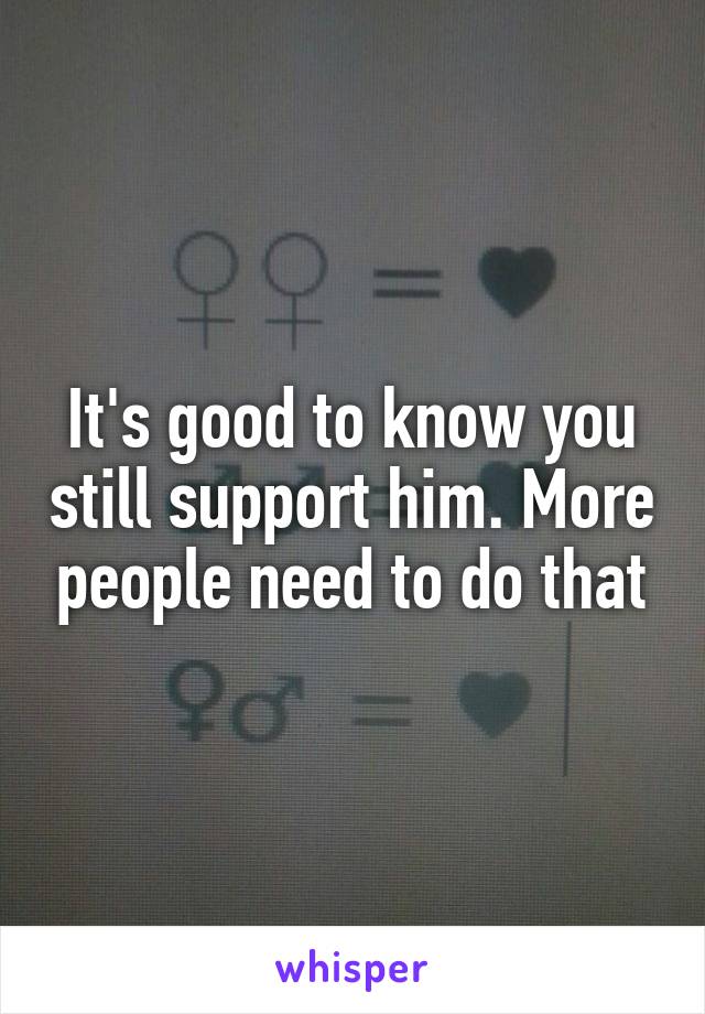 It's good to know you still support him. More people need to do that