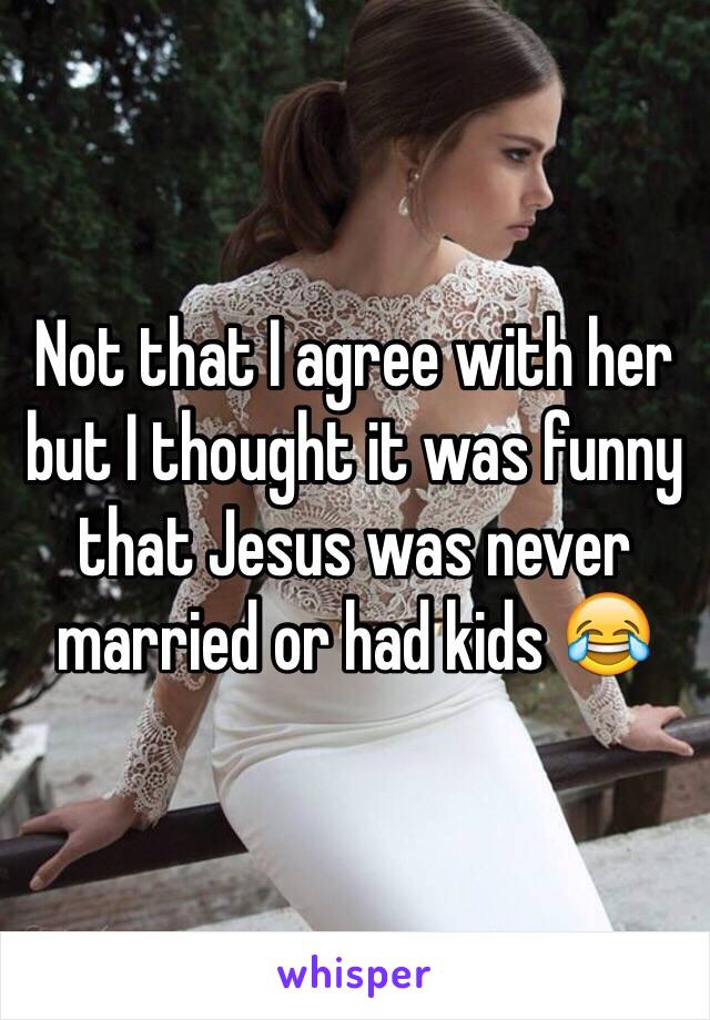 Not that I agree with her but I thought it was funny that Jesus was never married or had kids 😂