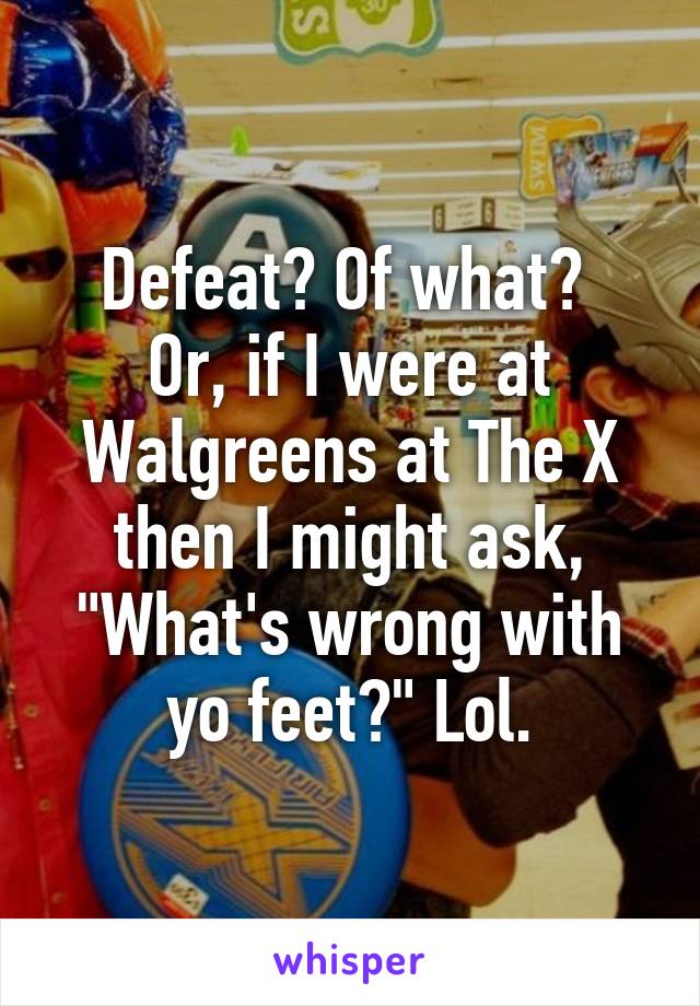 Defeat? Of what? 
Or, if I were at Walgreens at The X then I might ask, "What's wrong with yo feet?" Lol.