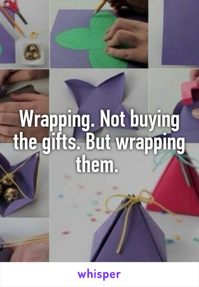 Wrapping. Not buying the gifts. But wrapping them. 