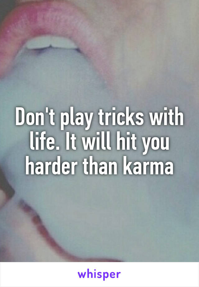 Don't play tricks with life. It will hit you harder than karma