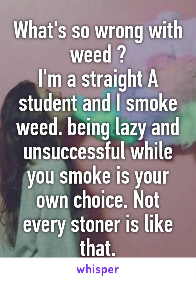 What's so wrong with weed ?
I'm a straight A student and I smoke weed. being lazy and unsuccessful while you smoke is your own choice. Not every stoner is like that.