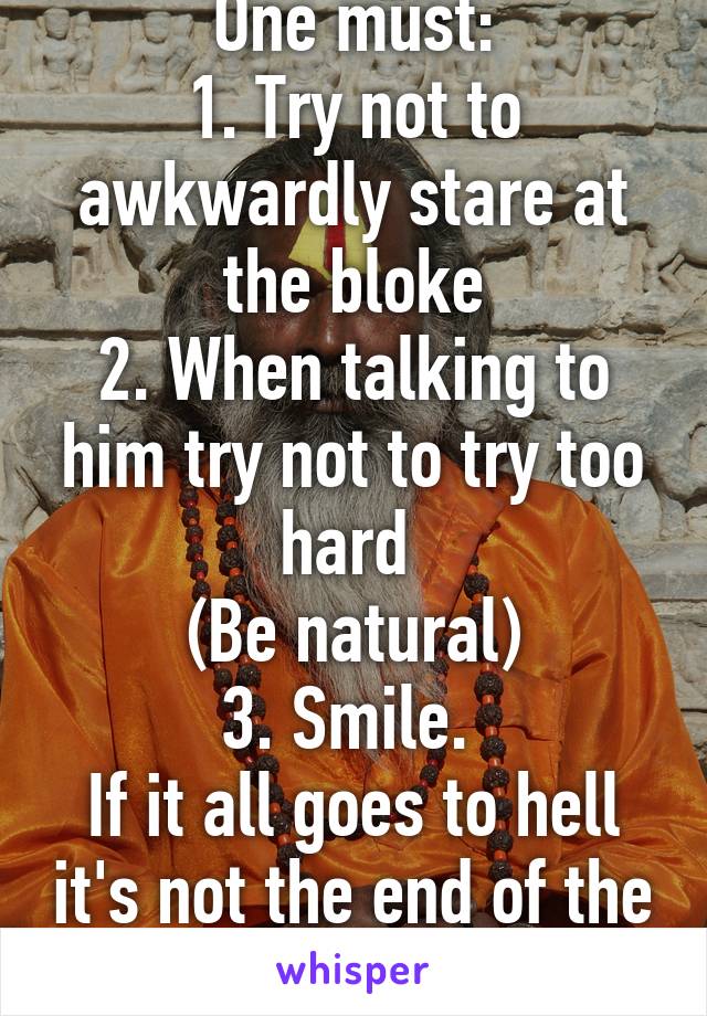 One must:
1. Try not to awkwardly stare at the bloke
2. When talking to him try not to try too hard 
(Be natural)
3. Smile. 
If it all goes to hell it's not the end of the world