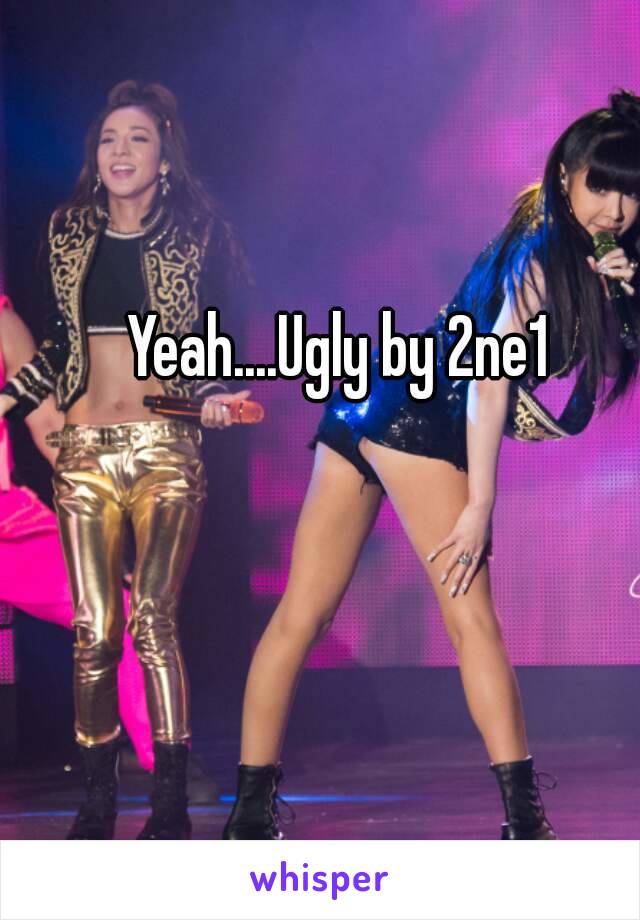 Yeah....Ugly by 2ne1