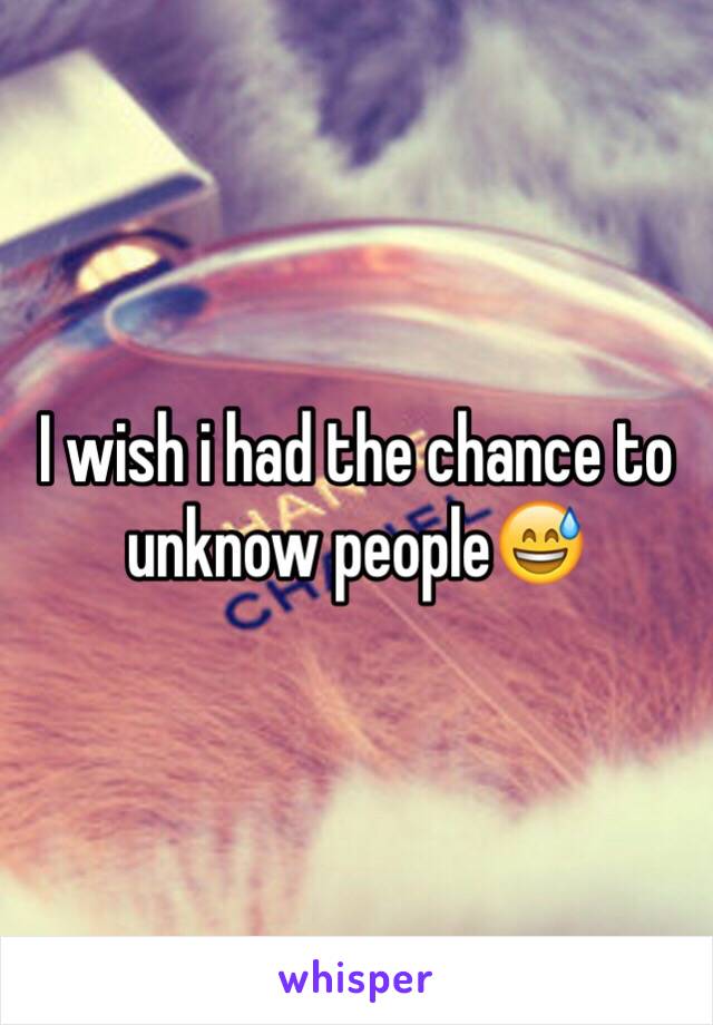I wish i had the chance to unknow people😅
