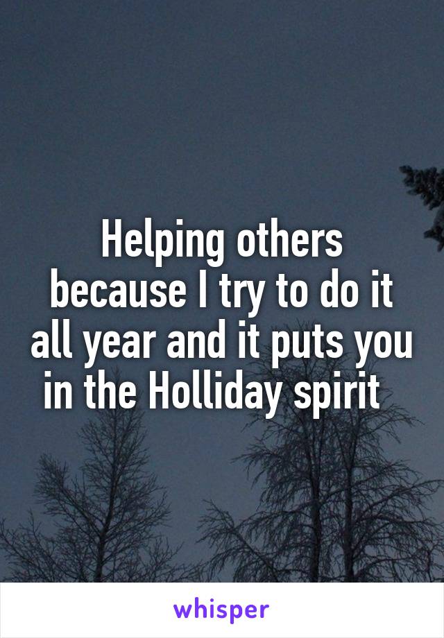 Helping others because I try to do it all year and it puts you in the Holliday spirit  