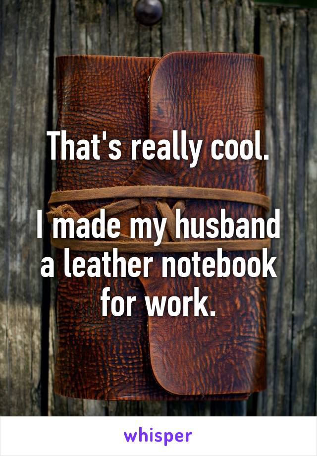That's really cool.

I made my husband a leather notebook for work.
