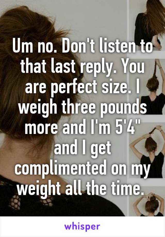 Um no. Don't listen to that last reply. You are perfect size. I weigh three pounds more and I'm 5'4" and I get complimented on my weight all the time. 
