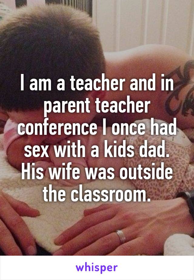 I am a teacher and in parent teacher conference I once had sex with a kids dad. His wife was outside the classroom.