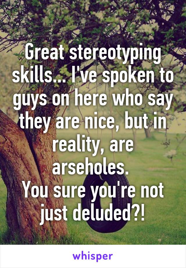 Great stereotyping skills... I've spoken to guys on here who say they are nice, but in reality, are arseholes. 
You sure you're not just deluded?!