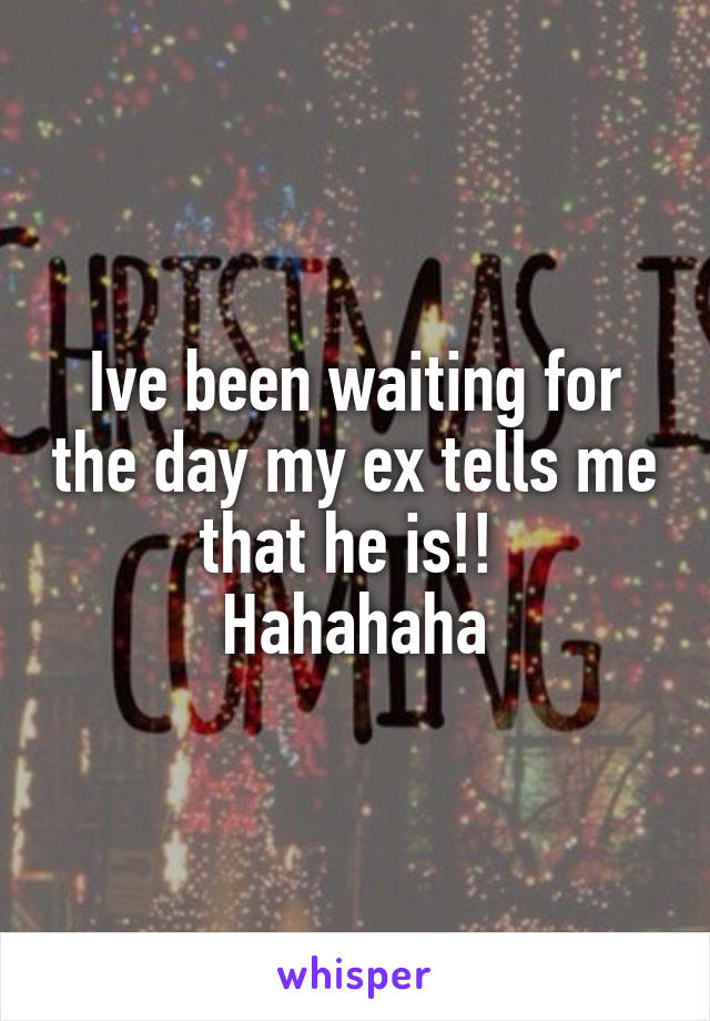 Ive been waiting for the day my ex tells me that he is!! 
Hahahaha