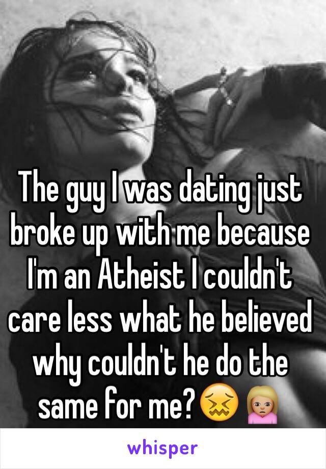 The guy I was dating just broke up with me because I'm an Atheist I couldn't care less what he believed why couldn't he do the same for me?😖🙍🏼
