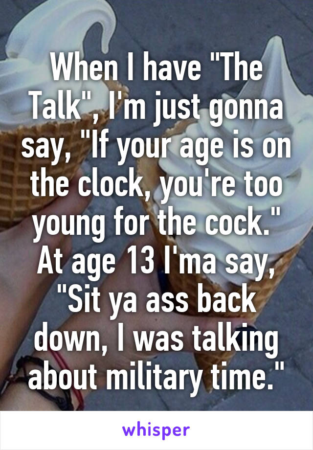 When I have "The Talk", I'm just gonna say, "If your age is on the clock, you're too young for the cock." At age 13 I'ma say, "Sit ya ass back down, I was talking about military time."
