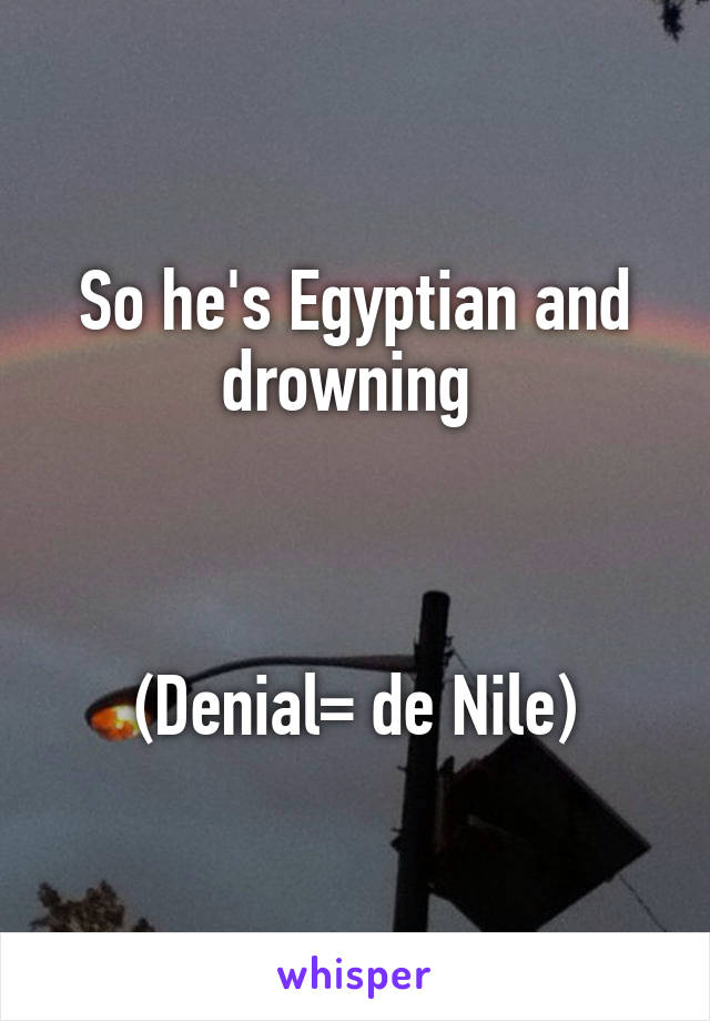 So he's Egyptian and drowning 



(Denial= de Nile)