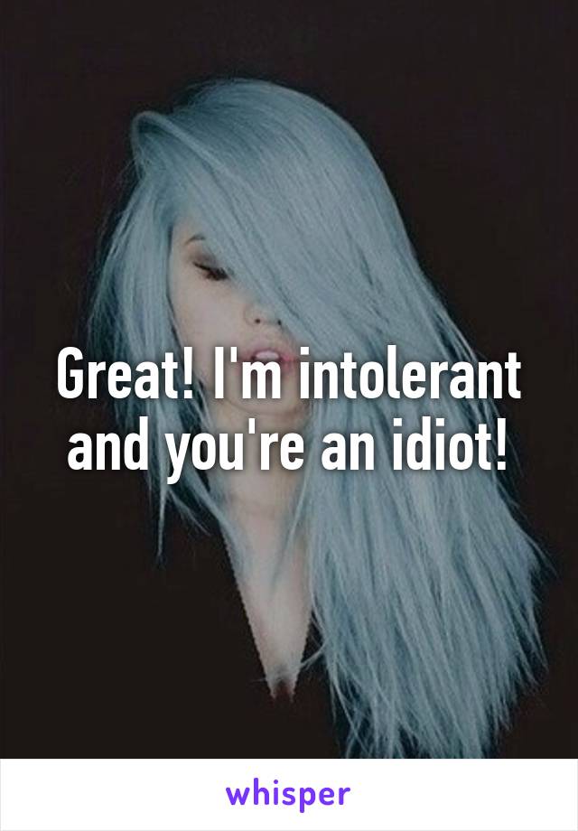 Great! I'm intolerant and you're an idiot!