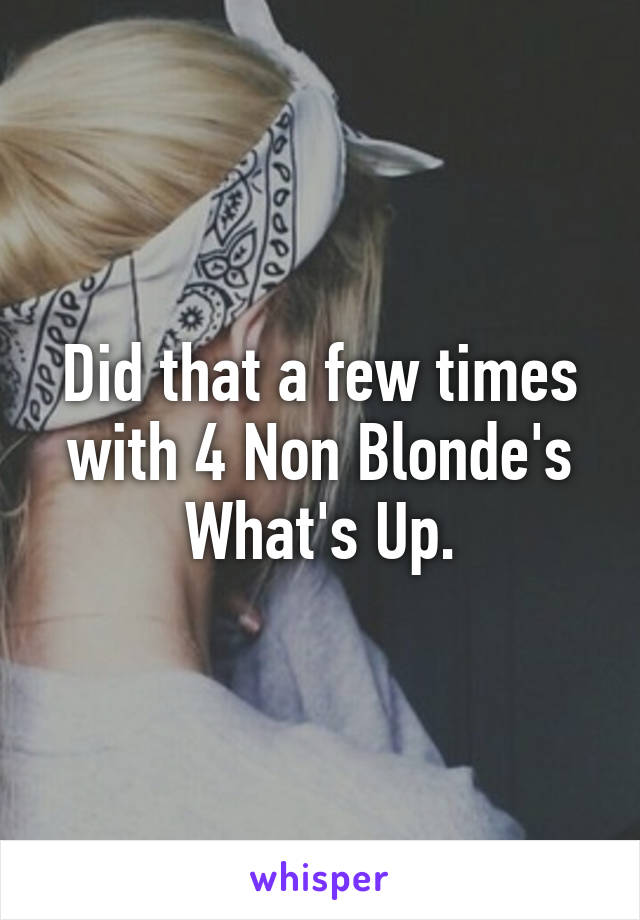 Did that a few times with 4 Non Blonde's What's Up.