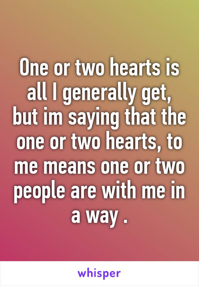 One or two hearts is all I generally get, but im saying that the one or two hearts, to me means one or two people are with me in a way .