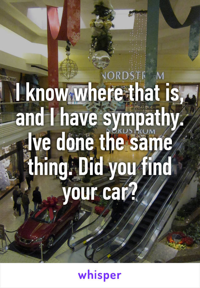 I know where that is, and I have sympathy. Ive done the same thing. Did you find your car?