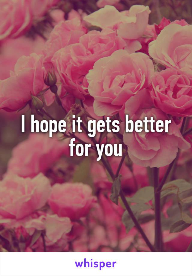 I hope it gets better for you