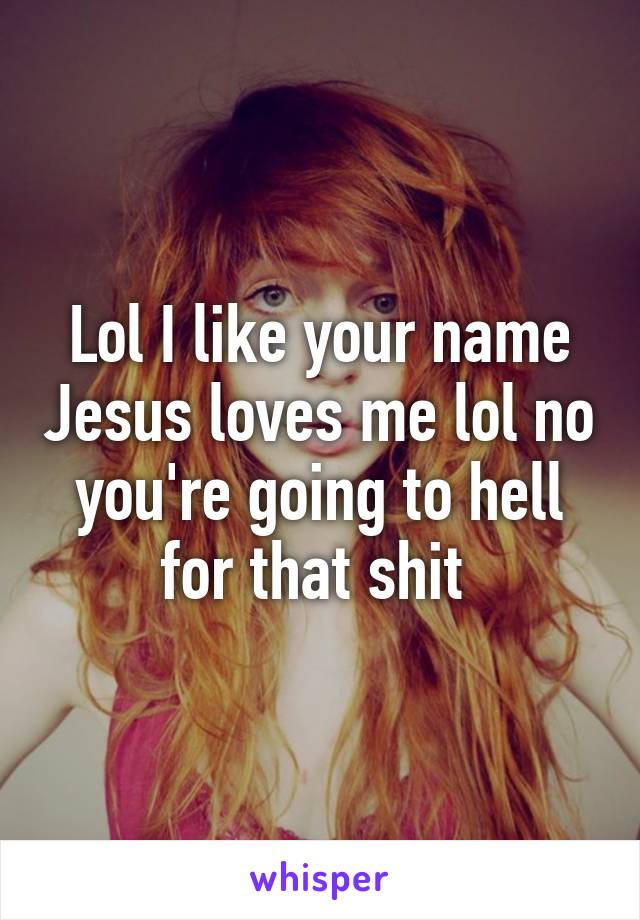 Lol I like your name Jesus loves me lol no you're going to hell for that shit 