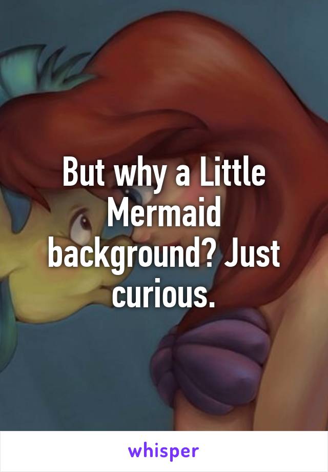 But why a Little Mermaid background? Just curious.