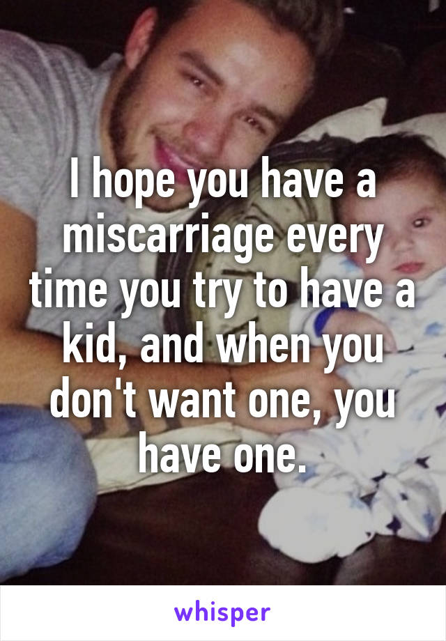 I hope you have a miscarriage every time you try to have a kid, and when you don't want one, you have one.