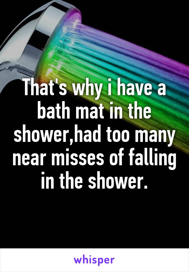 That's why i have a bath mat in the shower,had too many near misses of falling in the shower.