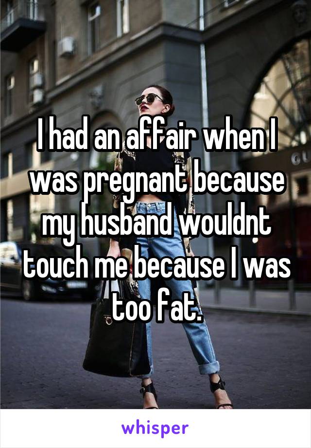 I had an affair when I was pregnant because my husband wouldnt touch me because I was too fat.