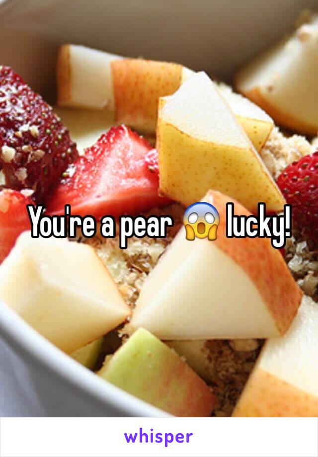 You're a pear 😱 lucky!
