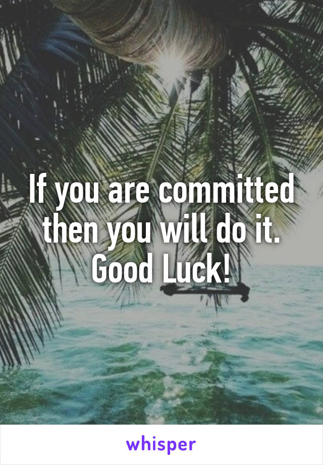 If you are committed then you will do it. Good Luck!