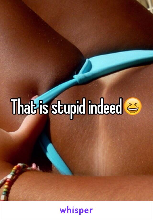 That is stupid indeed😆