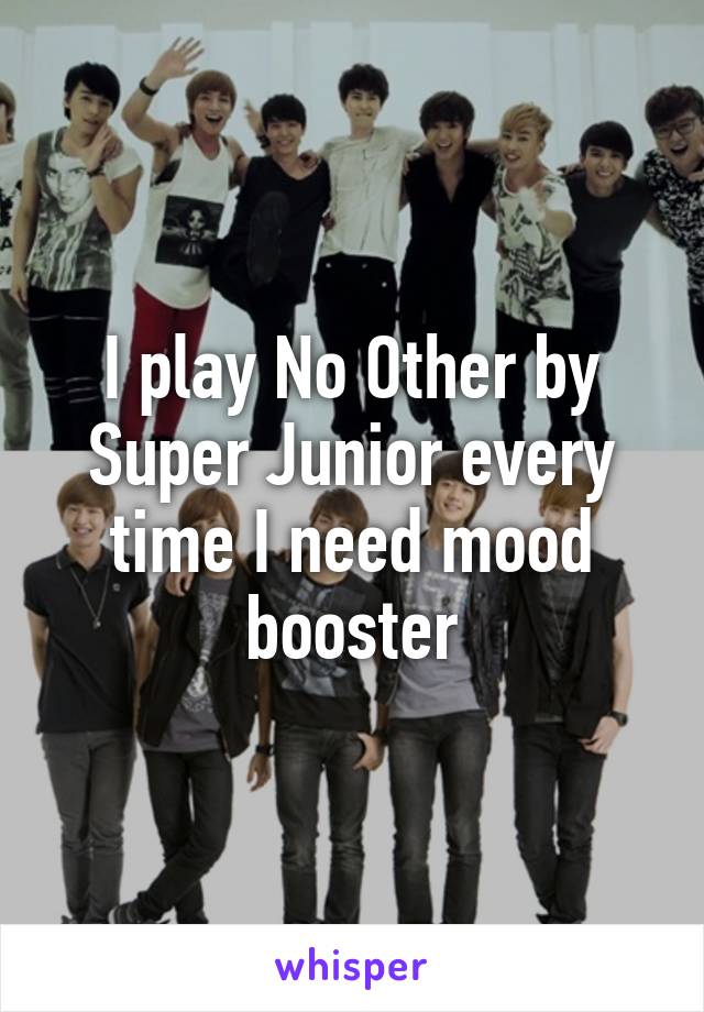 I play No Other by Super Junior every time I need mood booster