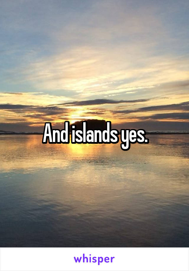 And islands yes.