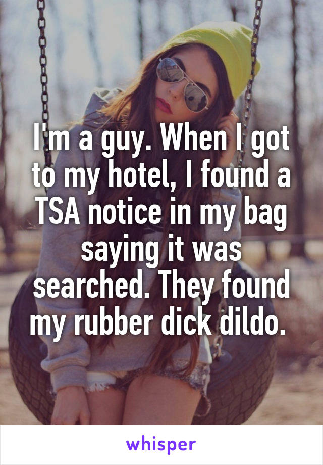 I'm a guy. When I got to my hotel, I found a TSA notice in my bag saying it was searched. They found my rubber dick dildo. 