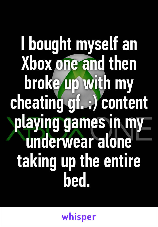 I bought myself an Xbox one and then broke up with my cheating gf. :) content playing games in my underwear alone taking up the entire bed. 