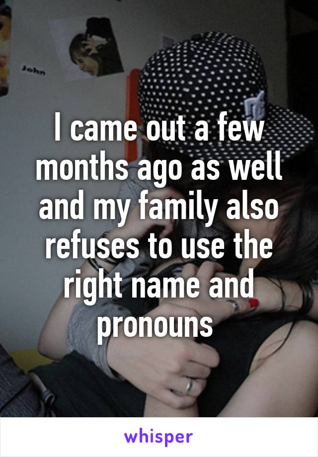 I came out a few months ago as well and my family also refuses to use the right name and pronouns 