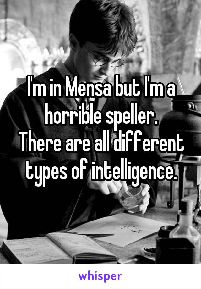 I'm in Mensa but I'm a horrible speller.
There are all different types of intelligence.
