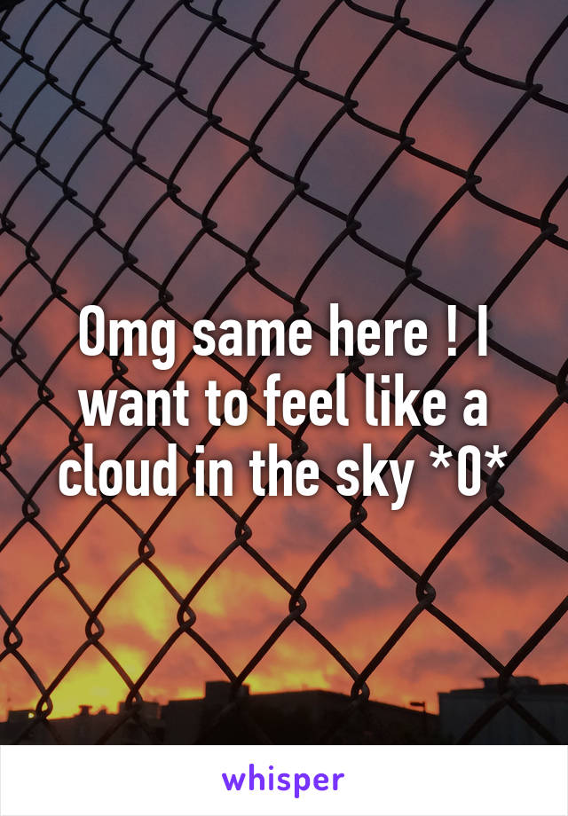 Omg same here ! I want to feel like a cloud in the sky *0*