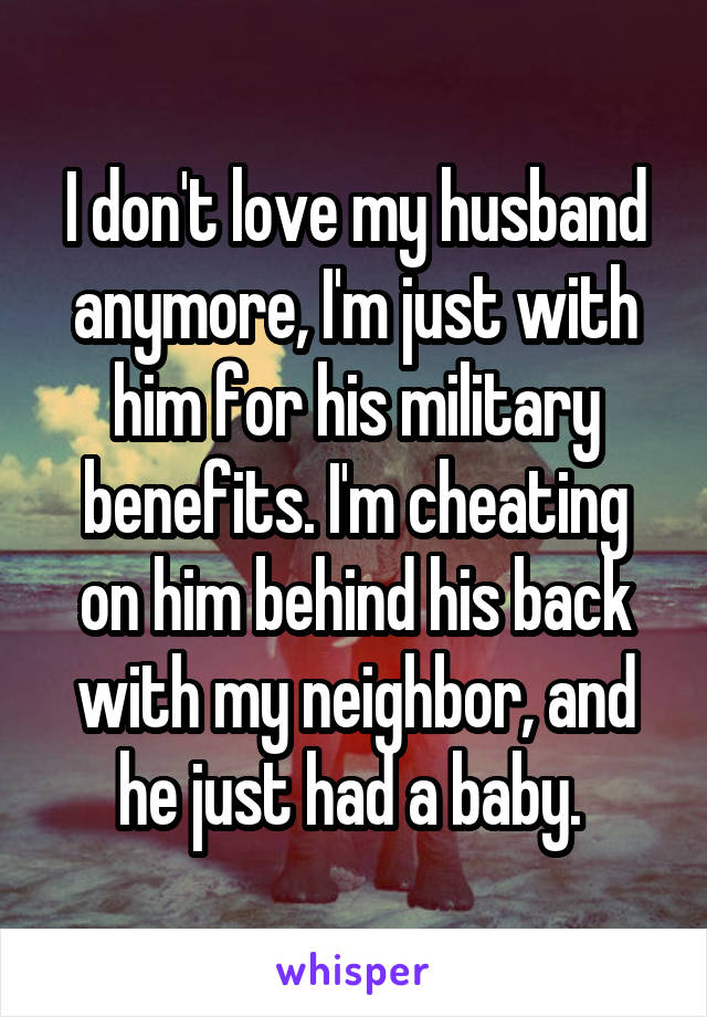 I don't love my husband anymore, I'm just with him for his military benefits. I'm cheating on him behind his back with my neighbor, and he just had a baby. 