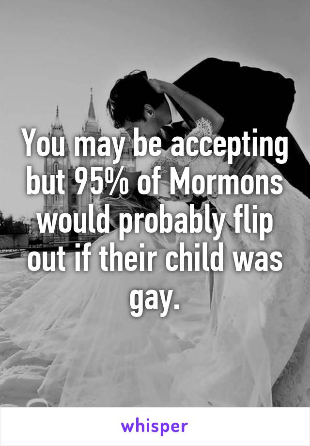 You may be accepting but 95% of Mormons would probably flip out if their child was gay.