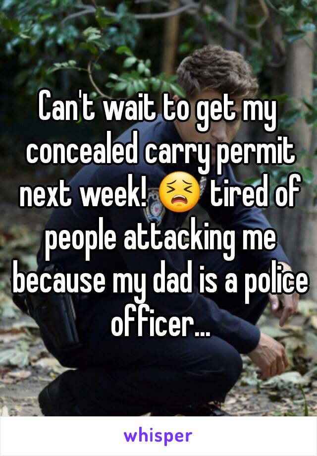 Can't wait to get my concealed carry permit next week! 😣 tired of people attacking me because my dad is a police officer...