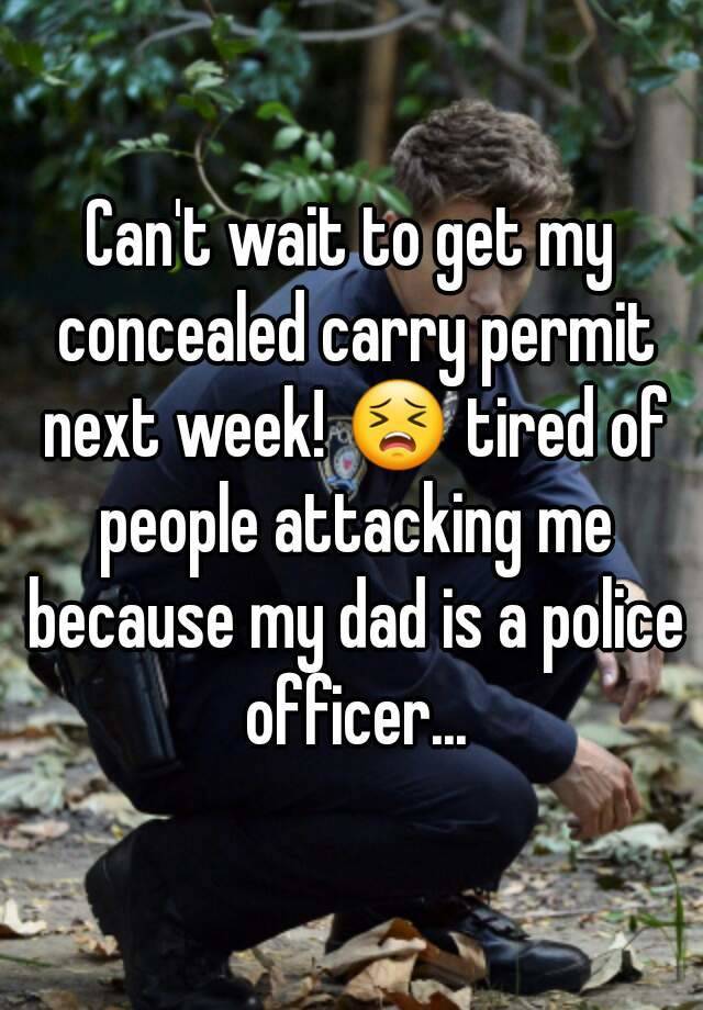 Can't wait to get my concealed carry permit next week! 😣 tired of people attacking me because my dad is a police officer...