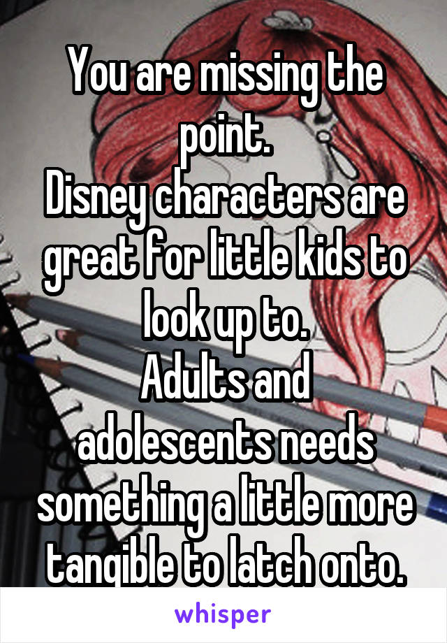 You are missing the point.
Disney characters are great for little kids to look up to.
Adults and adolescents needs something a little more tangible to latch onto.