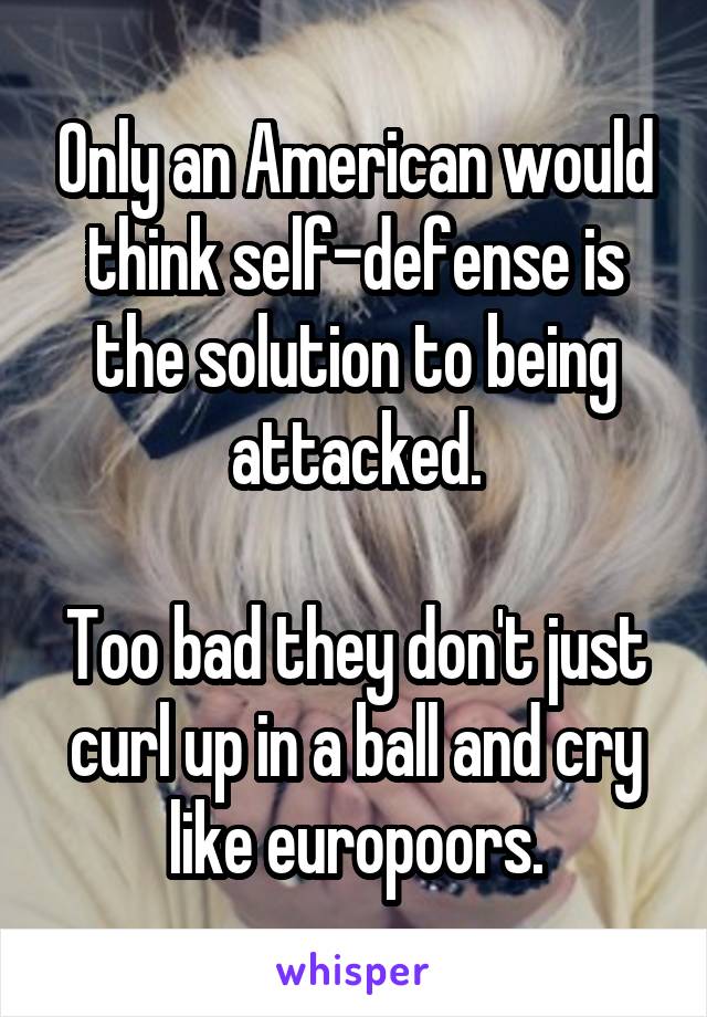 Only an American would think self-defense is the solution to being attacked.

Too bad they don't just curl up in a ball and cry like europoors.