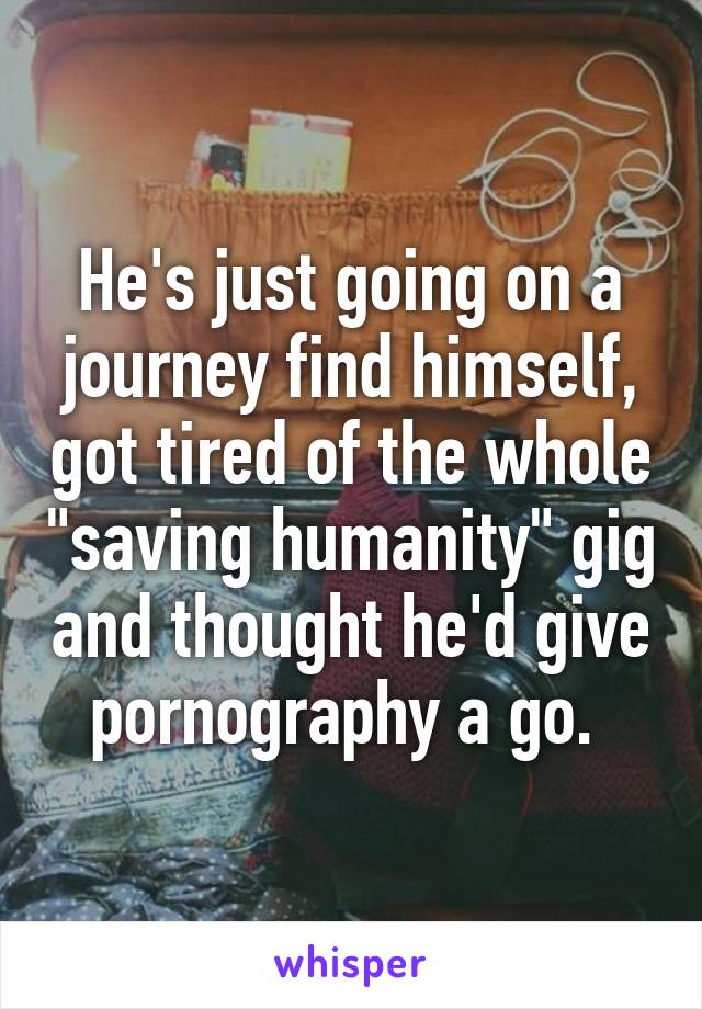 He's just going on a journey find himself, got tired of the whole "saving humanity" gig and thought he'd give pornography a go. 