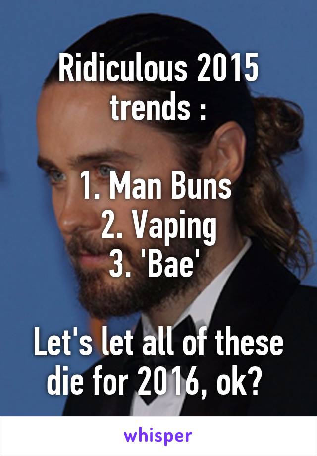 Ridiculous 2015 trends :

1. Man Buns 
2. Vaping
3. 'Bae' 

Let's let all of these die for 2016, ok? 